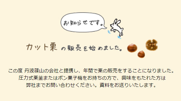 この度、丹波篠山の会社と提携し、年間で栗の販売をすることになりました。焼き栗機またはポン菓子機をお持ちの方で、興味をもたれた方は、弊社までお問い合わせください。資料をお送り致します。